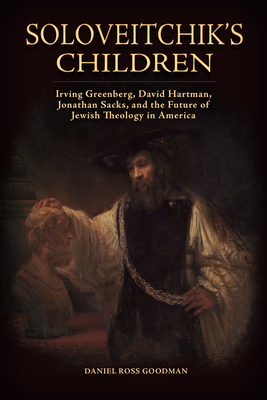Soloveitchik's Children: Irving Greenberg, David Hartman, Jonathan Sacks, and the Future of Jewish Theology in America - Goodman, Daniel Ross
