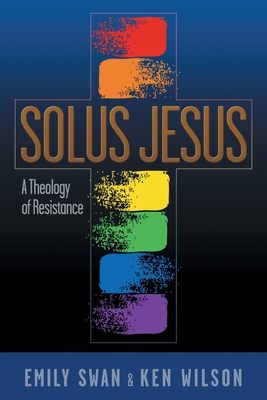 Solus Jesus: A Theology of Resistance - Swan, Emily, and Wilson, Ken, and Lee, Deborah Jian (Foreword by)
