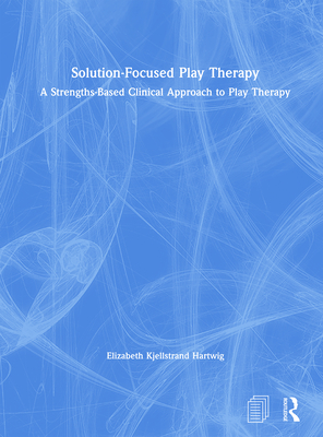 Solution-Focused Play Therapy: A Strengths-Based Clinical Approach to Play Therapy - Hartwig, Elizabeth Kjellstrand