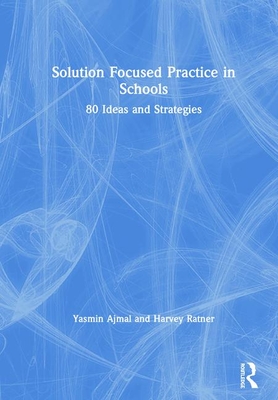 Solution Focused Practice in Schools: 80 Ideas and Strategies - Ajmal, Yasmin, and Ratner, Harvey