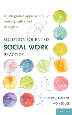 Solution-Oriented Social Work Practice: An Integrative Approach to Working with Client Strengths - Greene, Gilbert J, and Lee, Mo Yee, Professor