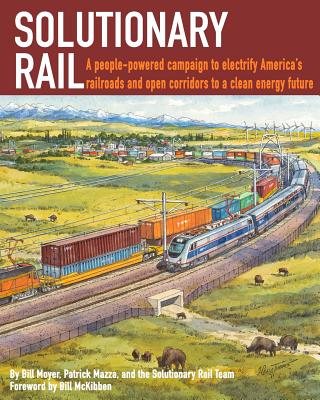 Solutionary Rail: A people-powered campaign to electrify America's railroads and open corridors to a clean energy future - Moyer, Bill, and Mazza, Patrick