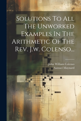 Solutions to All the Unworked Examples in the Arithmetic of the Rev. J.W. Colenso... - Maynard, Samuel Taylor, and John William Colenso (Bp of Natal ) (Creator)