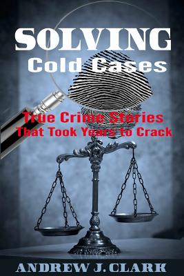Solving Cold Cases: True Crime Stories that Took Years to Crack - Clark, Andrew J