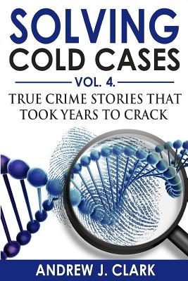 Solving Cold Cases Vol. 4: True Crime Stories that Took Years to Crack - Clark, Andrew J