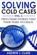Solving Cold Cases Vol. 6: True Crime Stories that Took Years to Crack