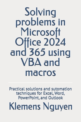 Solving problems in Microsoft Office 2024 and 365 using VBA and macros: Practical solutions and sutomation techniques for Excel, Word, PowerPoint, and Outlook - Nguyen, Klemens