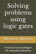 Solving problems using logic gates: Practical circuit designs for everyday solutions