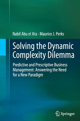 Solving the Dynamic Complexity Dilemma: Predictive and Prescriptive Business Management: Answering the Need for a New Paradigm - Abu El Ata, Nabil, and Perks, Maurice J