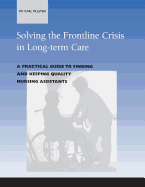 Solving the Frontline Crisis in Long-Term Care: A Practical Guide to Finding and Keeping Quality Nursing Assistants