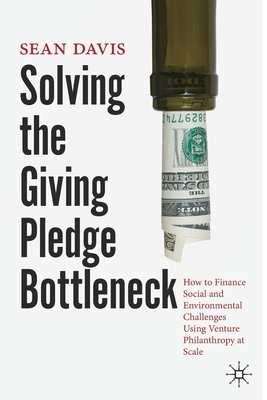 Solving the Giving Pledge Bottleneck: How to Finance Social and Environmental Challenges Using Venture Philanthropy at Scale - Davis, Sean