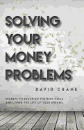 Solving Your Money Problems: Secrets to Escaping the Debt Cycle and Living the Life of Your Dreams