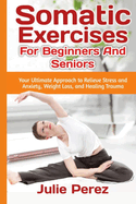 Somatic Exercises for Beginners and Seniors: Your Ultimate Approach to Relieve Stress and Anxiety, Weight Loss, and Healing Trauma.