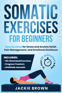 Somatic Exercises for Beginners: Easy Routines for Stress and Anxiety Relief, Pain Management, and Emotional Resilience- In Just 10 Minutes a Day