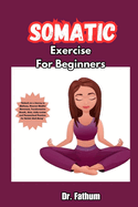 Somatic Exercises for Beginners: "Embark on a Journey to Wellness, Discover Mindful Movement, Transformative Breath, diets, daily routine and Personalized Practices for Holistic Well-Being"