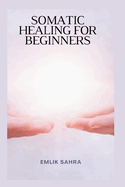 Somatic Healing for Beginners: 25+ Simple Ways to Relieve Trauma, Tension, and Anxiety in 15 Minutes a Day.