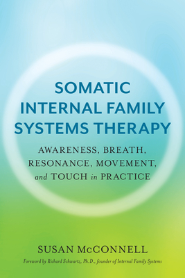 Somatic Internal Family Systems Therapy: Awareness, Breath, Resonance, Movement, and Touch in Practice - McConnell, Susan