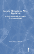 Somatic Methods for Affect Regulation: A Clinician's Guide to Healing Traumatized Youth