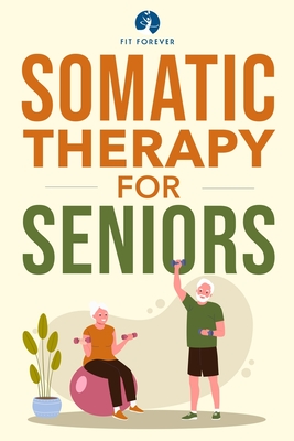 Somatic Therapy For Seniors: Healing Paths for Stress Reduction, Trauma Recovery and Renewed Wellbeing - Forever, Fit