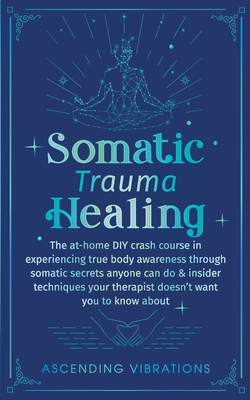 Somatic Trauma Healing: The At-Home DIY Crash Course in Experiencing True Body Awareness Through Somatic Secrets Anyone Can Do & Insider Techniques Your Therapist Doesn't Want You to Know About - Vibrations, Ascending