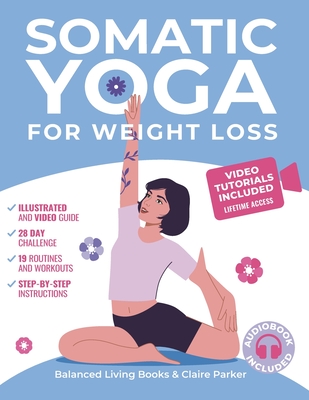 Somatic Yoga for Weight Loss: Transform Your Body and Mind One Breath at a Time in 10 Minutes per Day. Illustrated Somatic Exercises for Beginners with 28-Day Plan and Personal Trainer Video Course - Parker, Claire