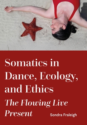 Somatics in Dance, Ecology, and Ethics: The Flowing Live Present - Fraleigh, Sondra