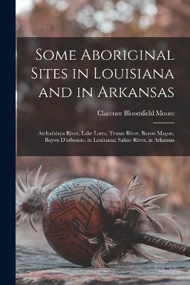 Some Aboriginal Sites in Louisiana and in Arkansas: Atchafalaya River, Lake Larto, Tensas River, Bayou Maon, Bayou D'arbonne, in Louisiana; Saline River, in Arkansas - Moore, Clarence Bloomfield