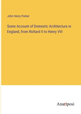 Some Account of Domestic Architecture in England, from Richard II to Henry VIII - Parker, John Henry