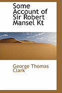 Some Account of Sir Robert Mansel Kt