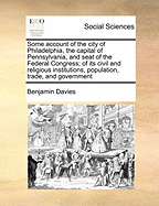 Some Account of the City of Philadelphia, the Capital of Pennsylvania, and Seat of the Federal Congress; Of Its Civil and Religious Institutions, Population, Trade, and Government