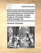 Some Account of the Conversion and Experiences of the Late Rev. Jonathan Edwards, of New-England, President of New-Jersey College, &c