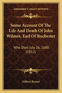 Some Account Of The Life And Death Of John Wilmot, Earl Of Rochester: Who Died July 26, 1680 (1812)