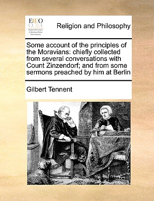 Some Account of the Principles of the Moravians: Chiefly Collected from Several Conversations with Count Zinzendorf; And from Some Sermons Preached by Him at Berlin - Tennent, Gilbert