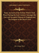 Some Account of the Schism Which Took Place During the Last Century Amongst the Free and Accepted Masons in England and The Insignia of the Royal Arch