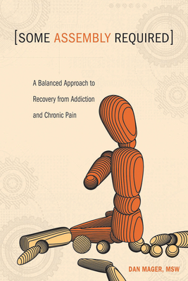 Some Assembly Required: A Balanced Approach to Recovery from Addiction and Chronic Pain - Mager, Dan, MSW