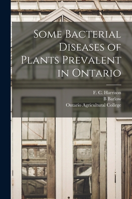 Some Bacterial Diseases of Plants Prevalent in Ontario [microform] - Harrison, F C (Francis Charles) B (Creator), and Barlow, B, and Ontario Agricultural College (Creator)