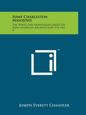 Some Charleston Mansions: The White Pine Monograph Series on Early American Architecture V14, No. 4 - Chandler, Joseph Everett