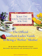 Some Day You'll Thank Me for This: The Official Southern Ladies' Guide to Being a "perfect" Mother