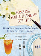 Some Day You'll Thank Me for This: The Official Southern Ladies' Guide to Being a Perfect Mother