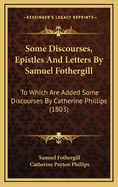Some Discourses, Epistles and Letters by Samuel Fothergill: To Which Are Added Some Discourses by Catherine Phillips (1803)