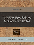 Some Discourses Upon Dr. Burnet and Dr. Tillotson: Occasioned by the Late Funeral Sermon of the Former Upon the Later