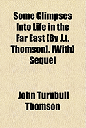 Some Glimpses Into Life in the Far East [By J.T. Thomson]. [With] Sequel