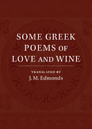 Some Greek Poems of Love and Wine: Being a Further Selection from the Little Things of Greek Poetry Made and Translated into English