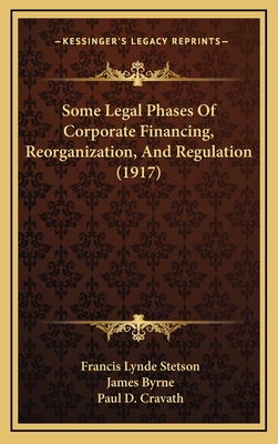 Some Legal Phases of Corporate Financing, Reorganization, and Regulation (1917) - Stetson, Francis Lynde, and Byrne, James, Dr., and Cravath, Paul D