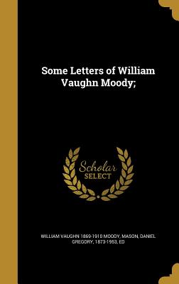 Some Letters of William Vaughn Moody; - Moody, William Vaughn 1869-1910, and Mason, Daniel Gregory 1873-1953 (Creator)