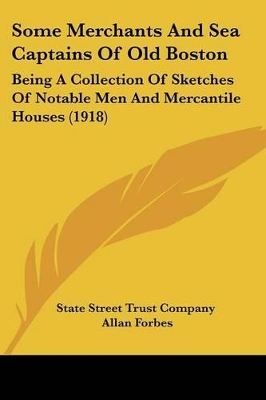 Some Merchants And Sea Captains Of Old Boston: Being A Collection Of Sketches Of Notable Men And Mercantile Houses (1918) - State Street Trust Company, and Forbes, Allan (Foreword by)