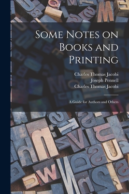 Some Notes on Books and Printing: a Guide for Authors and Others - Jacobi, Charles Thomas 1853-1933 (Creator), and Pennell, Joseph 1857-1926 (Creator)