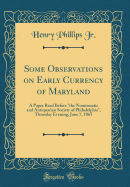 Some Observations on Early Currency of Maryland: A Paper Read Before "the Numismatic and Antiquarian Society of Philadelphia," Thursday Evening, June 7, 1865 (Classic Reprint)