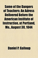 Some of the Dangers of Teachers: An Adress Delivered Before the American Institute of Instruction, at Portland, Me., August 30, 1844