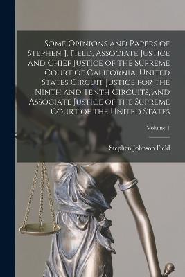 Some Opinions and Papers of Stephen J. Field, Associate Justice and Chief Justice of the Supreme Court of California, United States Circuit Justice for the Ninth and Tenth Circuits, and Associate Justice of the Supreme Court of the United States; Volume 1 - Field, Stephen Johnson